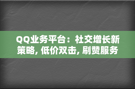 QQ业务平台：社交增长新策略, 低价双击, 刷赞服务, 代刷网站