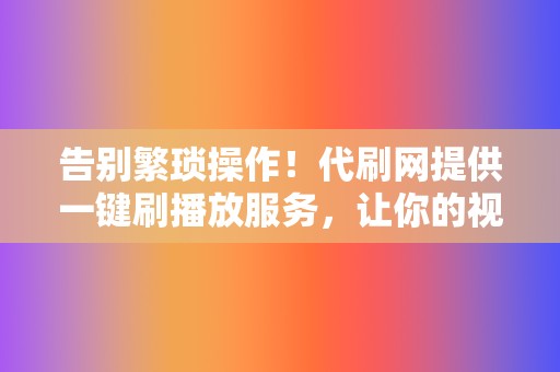 告别繁琐操作！代刷网提供一键刷播放服务，让你的视频火爆出圈