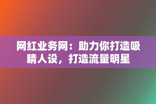 网红业务网：助力你打造吸睛人设，打造流量明星