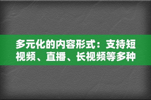 多元化的内容形式：支持短视频、直播、长视频等多种内容形式，满足不同用户的需求。