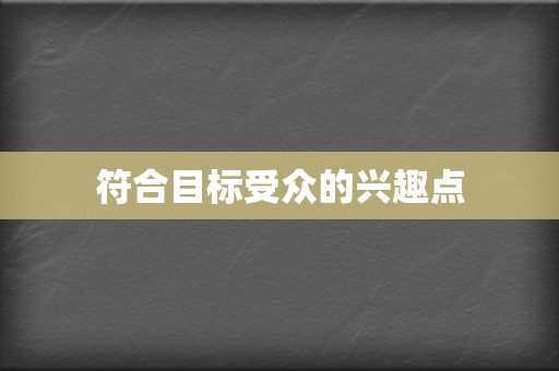 符合目标受众的兴趣点