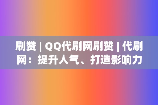 刷赞 | QQ代刷网刷赞 代刷网：提升人气、打造影响力的必备工具  第2张