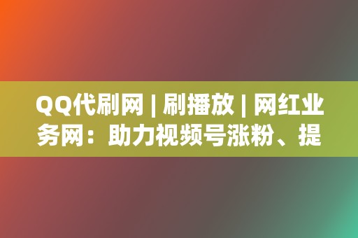 QQ代刷网 | 刷播放 网红业务网：助力视频号涨粉、提升播放量  第2张