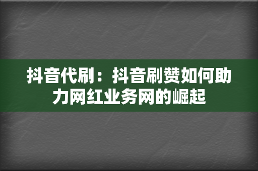 抖音代刷：抖音刷赞如何助力网红业务网的崛起