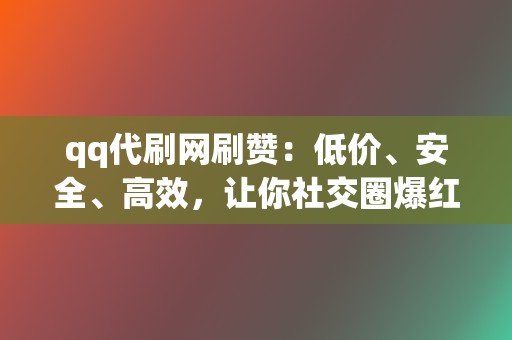 qq代刷网刷赞：低价、安全、高效，让你社交圈爆红！