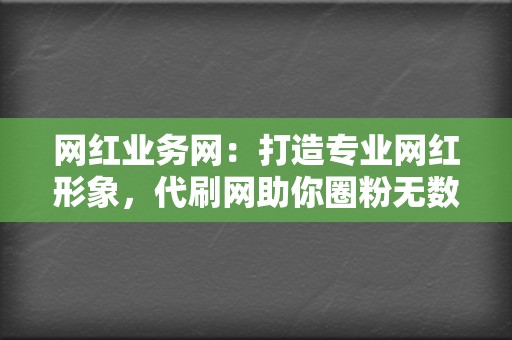 网红业务网：打造专业网红形象，代刷网助你圈粉无数！