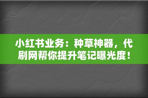 小红书业务：种草神器，代刷网帮你提升笔记曝光度！