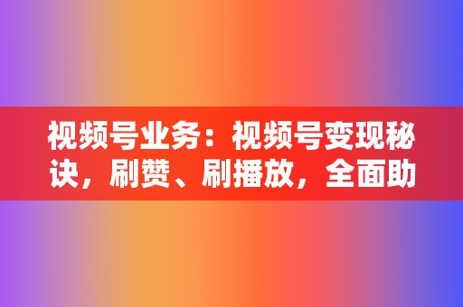 视频号业务：视频号变现秘诀，刷赞、刷播放，全面助力！