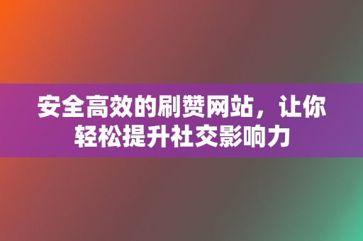 安全高效的刷赞网站，让你轻松提升社交影响力