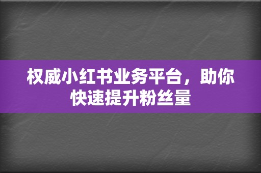 权威小红书业务平台，助你快速提升粉丝量  第2张