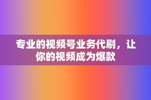 专业的视频号业务代刷，让你的视频成为爆款