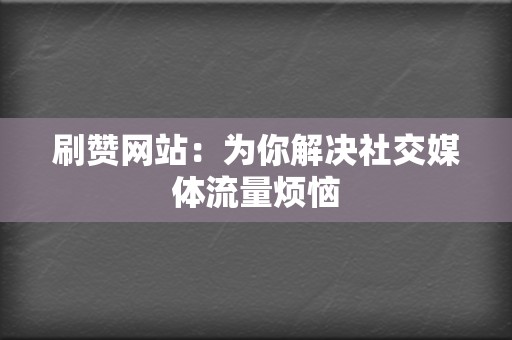 刷赞网站：为你解决社交媒体流量烦恼  第2张