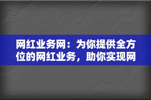 网红业务网：为你提供全方位的网红业务，助你实现网红梦想