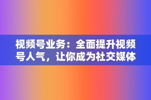 视频号业务：全面提升视频号人气，让你成为社交媒体红人