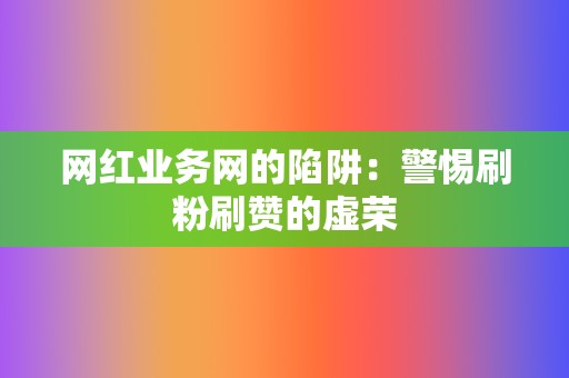 网红业务网的陷阱：警惕刷粉刷赞的虚荣