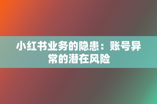 小红书业务的隐患：账号异常的潜在风险  第2张