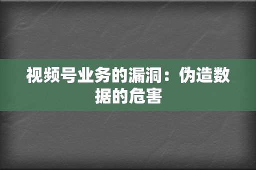 视频号业务的漏洞：伪造数据的危害