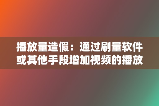 播放量造假：通过刷量软件或其他手段增加视频的播放量，以提高视频的热度和排名。