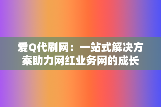 爱Q代刷网：一站式解决方案助力网红业务网的成长  第2张