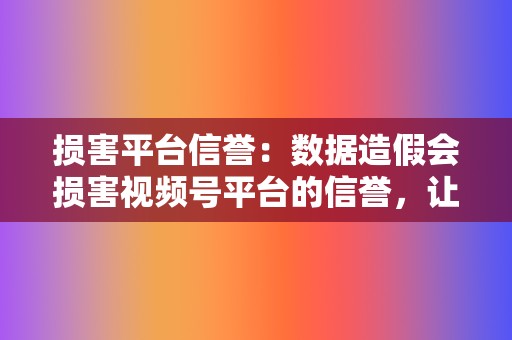 损害平台信誉：数据造假会损害视频号平台的信誉，让用户对平台的可信度产生怀疑。这会降低用户对平台的依赖，导致用户流失。