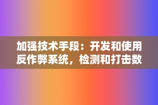 加强技术手段：开发和使用反作弊系统，检测和打击数据造假行为。同时，采用区块链等技术提高数据的可追溯性和不可篡改性。