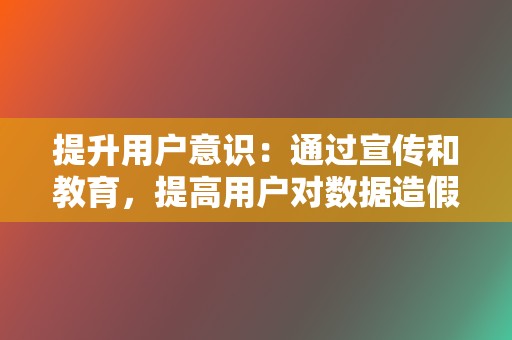 提升用户意识：通过宣传和教育，提高用户对数据造假危害的认识，引导用户甄别虚假数据，避免被误导。