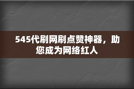 545代刷网刷点赞神器，助您成为网络红人