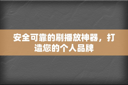 安全可靠的刷播放神器，打造您的个人品牌