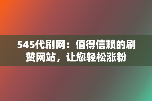 545代刷网：值得信赖的刷赞网站，让您轻松涨粉  第2张