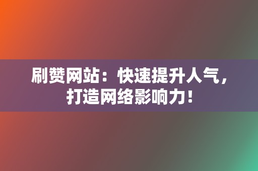 刷赞网站：快速提升人气，打造网络影响力！