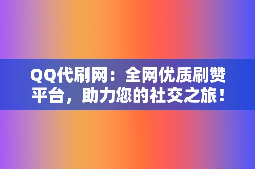 QQ代刷网：全网优质刷赞平台，助力您的社交之旅！  第2张