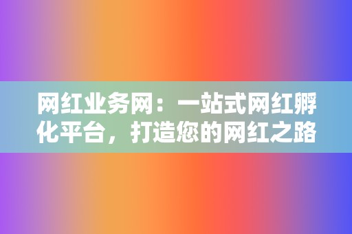 网红业务网：一站式网红孵化平台，打造您的网红之路！