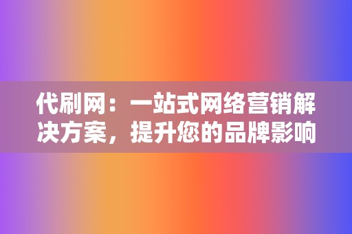 代刷网：一站式网络营销解决方案，提升您的品牌影响力