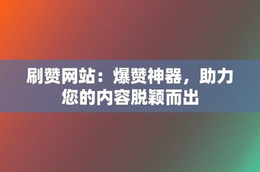 刷赞网站：爆赞神器，助力您的内容脱颖而出  第2张