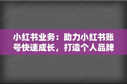 小红书业务：助力小红书账号快速成长，打造个人品牌