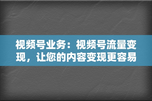 视频号业务：视频号流量变现，让您的内容变现更容易