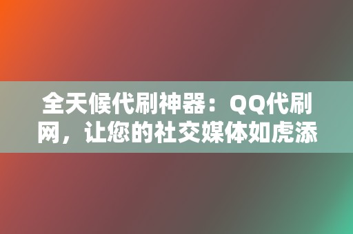 全天候代刷神器：QQ代刷网，让您的社交媒体如虎添翼！