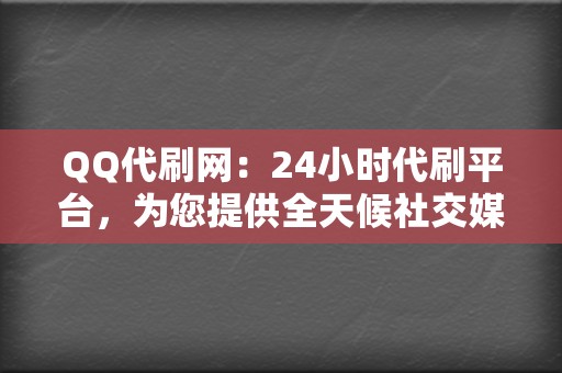 QQ代刷网：24小时代刷平台，为您提供全天候社交媒体助力！