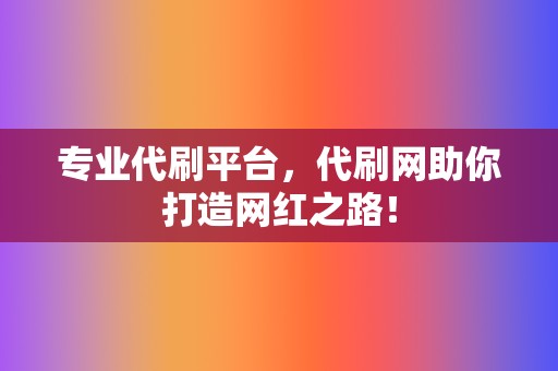 专业代刷平台，代刷网助你打造网红之路！