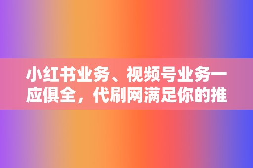 小红书业务、视频号业务一应俱全，代刷网满足你的推广需求！  第2张