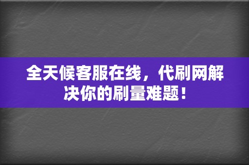 全天候客服在线，代刷网解决你的刷量难题！  第2张