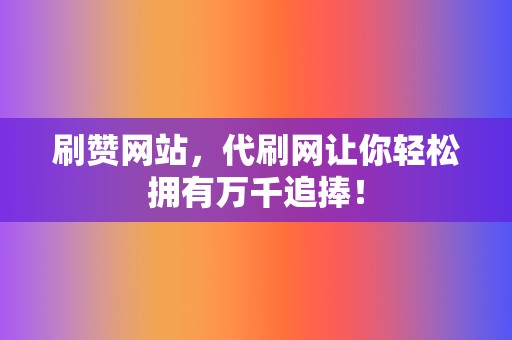 刷赞网站，代刷网让你轻松拥有万千追捧！