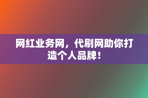 网红业务网，代刷网助你打造个人品牌！