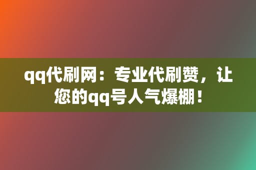 qq代刷网：专业代刷赞，让您的qq号人气爆棚！