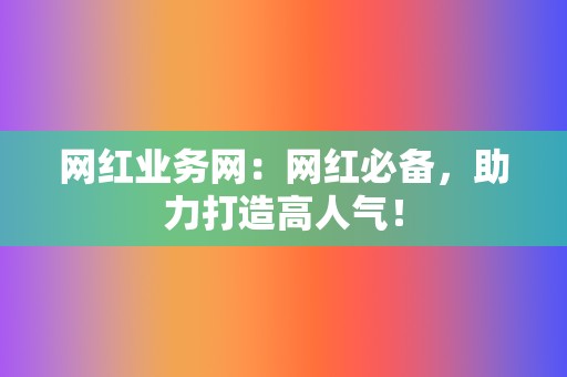 网红业务网：网红必备，助力打造高人气！