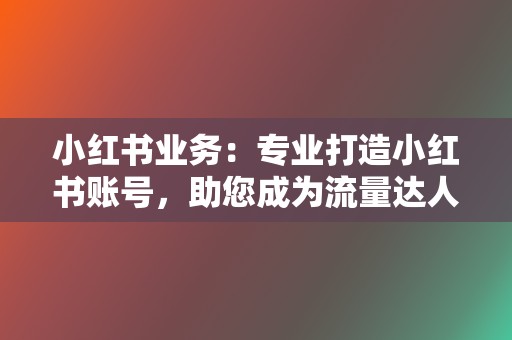 小红书业务：专业打造小红书账号，助您成为流量达人！