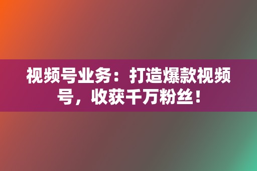 视频号业务：打造爆款视频号，收获千万粉丝！