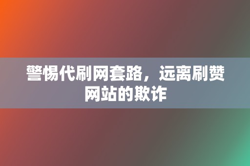 警惕代刷网套路，远离刷赞网站的欺诈