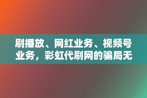 刷播放、网红业务、视频号业务，彩虹代刷网的骗局无处不在