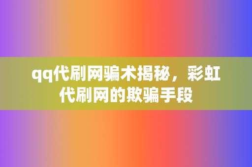 qq代刷网骗术揭秘，彩虹代刷网的欺骗手段